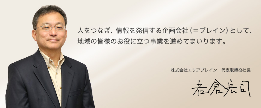 人をつなぎ、情報を発信する企画会社（＝ブレイン）として、地域の皆様のお役に立つ事業を進めてまいります。株式会社エリアブレイン 代表取締役社長 岩倉宏司